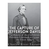 The Capture of Jefferson Davis: The History of the Confederate President's Attempt to Escape the Union Army