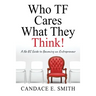 Who TF Cares What They Think: A No BS Guide to Becoming an Entrepreneur