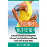 Sports Nutrition: The Ultimate Nutrition Bible for Enhancing Athletic Performance, Supporting Quick Recovery, and Becoming a Faster, Bet