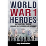 World War 1 Heroes: Unforgettable Tales of Courage, Selflessness, and Resilience