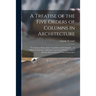 A Treatise of the Five Orders of Columns in Architecture: Viz. Toscan, Doric, Ionic, Corinthian and Composite ... to Which is Annex'd, a Discourse Con