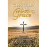 Changed By His Amazing Grace: A Journey of Faith and Transformation