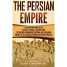 The Persian Empire: A Captivating Guide to the History of Persia, Starting from the Ancient Achaemenid, Parthian, and Sassanian Empires to the Safavid