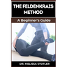 The Feldenkrais Method: Better Movement, Enhanced Flexibility, And Pain Relief Through Mindful Awareness And Neuroplasticity Techniques