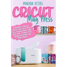 Cricut Mug Press: A Beginner's Guide to Master Your Cricut Mug Press. Original Projects and Craft Ideas to Amaze Your Family and Friends and Make Mone