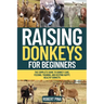 Raising Donkeys For Beginners: The Complete Guide to Donkey Care, Feeding, Training, and Keeping Happy, Healthy Donkeys