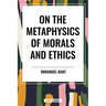 On the Metaphysics of Morals and Ethics: Kant: Groundwork of the Metaphysics of Morals, Introduction to the Metaphysic of Morals, the Metaphysical Ele