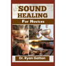 Sound Healing for Novices: Unlocking the Power of Healing Frequencies, Essential Tools, Step-by-Step Sessions, Wellness Benefits, and Strategies for B