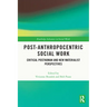 Post-Anthropocentric Social Work: Critical Posthuman and New Materialist Perspectives