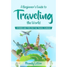 A Beginner's Guide To Traveling The World: Stories and Tips For The Travel Curious