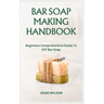 Bar Soap Making Handbook: Beginners Comprehensive Guide To DIY Bar Soap