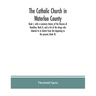 The Catholic Church in Waterloo County: Book I, with a summary history of the Diocese of Hamilton, Book II, and a list of the clergy who labored in it