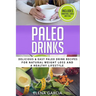 Paleo Drinks: Delicious and Easy Paleo Drink Recipes for Natural Weight Loss and A Healthy Lifestyle
