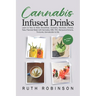 Cannabis Infused Drinks: Learn to How to Make Smoothies, Cocktails, Mocktails, Shakes, Teas, Flavored Water with Cannabis, CBD, THC, Marijuana Extract