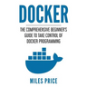 Docker: The Comprehensive Beginner's Guide to Take Control of Docker Programming