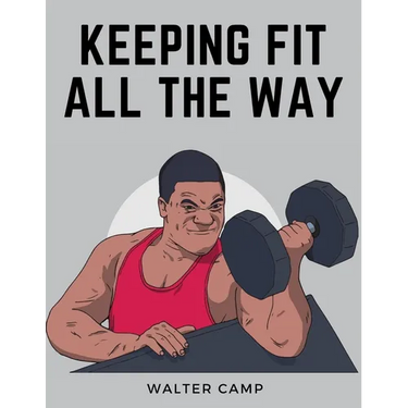 Keeping Fit All the Way: How to Obtain and Maintain Health, Strength and Efficiency