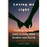 Loving Me Right: Finding My Way Back to Love, Once Broken Now Found