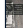 The Complete Distiller: Containing, I. the Method of Performing the Various Processes of Distillation, ... Iii. the Method of Making All the Compound