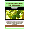 Avocado Farming for Beginners Easy Guide: A Comprehensive Guide To Avocado Farming For Novice - Cultivate Your Own Orchard With Easy-To-Follow Tips An