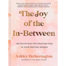 The Joy of the In-Between: 100 Devotions for Trusting God in Your Waiting Season: A Devotional