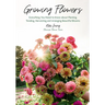 Growing Flowers: Everything You Need to Know about Planting, Tending, Harvesting and Arranging Beautiful Blooms (Flower Gardening, Beautiful Flowers t