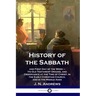 History of the Sabbath: and First Day of the Week - Its Old Testament Origins, and Observance at the Time of Christ, in the Early Christian Ch