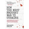 How the West Brought War to Ukraine: Understanding How U.S. and NATO Policies Led to Crisis, War, and the Risk of Nuclear Catastrophe