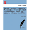 Female Heroism, a Tragedy in Five Acts [And in Verse] Founded on Revolutionary Events That Occurred in France in ... 1793.