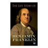 The Life Story of Benjamin Franklin: Autobiography - Ancestry & Early Life, Beginning Business in Philadelphia, First Public Service & Duties, Frankli