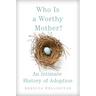 Who Is a Worthy Mother?: An Intimate History of Adoption