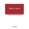 Woman in science: With an introductory chapter on woman's long struggle for things of the mind