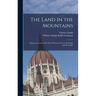 The Land in the Mountains: Being an Account of the Past & Present of Tyrol, Its People and Its Castles