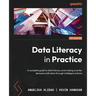 Data Literacy in Practice: A complete guide to data literacy and making smarter decisions with data through intelligent actions