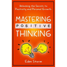 Mastering Positive Thinking: Unlocking the Secrets to Positivity and Personal Growth