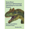 Know About Dinosaurs: 100 Amazing & Interesting Fun Facts with Pictures: "Never Known Before" Dinosaurs Facts