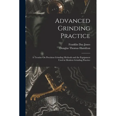 Advanced Grinding Practice: A Treatise On Precision Grinding Methods and the Equipment Used in Modern Grinding Practice