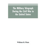 The military telegraph during the civil war in the United States, with an exposition of ancient and modern means of communication, and of the federal