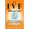 The Ivf Blueprint: Everything You Need to Know about in Vitro Fertilization, Egg Freezing, and Embryo Transfer