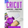 CRICUT DESIGN SPACE and PROJECT IDEAS: The Beginner's Guide to Mastering Your Cricut Machine