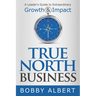 True North Business: A Leader's Guide to Extraordinary Growth and Impact
