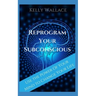 Reprogram Your Subconscious: Use The Power Of Your Mind To Get Everything You Want