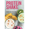 Protein Shake Cookbook: Delicious Protein Shake Recipes to Easy Boost Your Protein Intake
