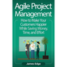 Agile Project Management: How to Make Your Customers Happier While Saving Money, Time, and Effort