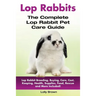 Lop Rabbits: Lop Rabbit Breeding, Buying, Care, Cost, Keeping, Health, Supplies, Food, Rescue and More Included! The Complete Lop Rabbit Pet Care Guid