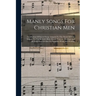 Manly Songs For Christian Men: A Collection Of Sacred Songs Adapted To The Needs Of Male Singers, For Use In Adult Bible Classes, Y.m.c.a. Meetings A