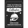 The Ultimate French Recipe Collection: Seriously Delicious French Recipes You Need To Try: French Home Cooking Book