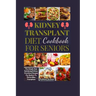 Kidney Transplant Diet Cookbook For Seniors: The Simple And Satisfying Kidney-Conscious Recipes For Seniors To Thrive After Transplant