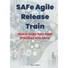 SAFe Agile Release Train: How to Scale Your Agile Practices with SAFe