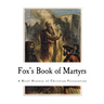 Fox's Book of Martyrs: A History of the Lives, Sufferings, and Triumphant Deaths of the Primitive Protestant Martyrs