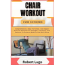 Chair Workout for Seniors: Comprehensive, Easy-To-Follow, Low-Impact Exercise Routines For Strength, Flexibility, And Balance To Enhance Mobility And
